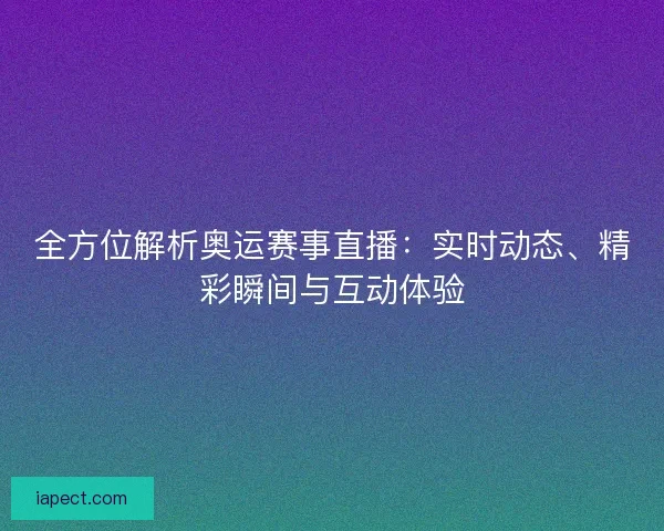 全方位解析奥运赛事直播：实时动态、精彩瞬间与互动体验