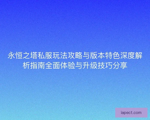 永恒之塔私服玩法攻略与版本特色深度解析指南全面体验与升级技巧分享