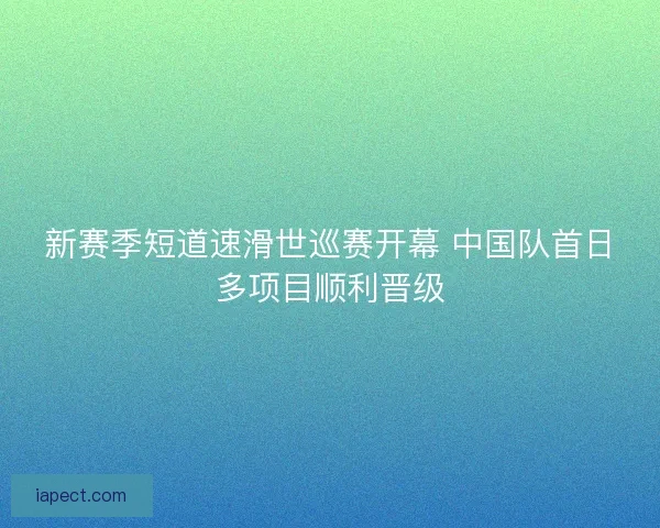 新赛季短道速滑世巡赛开幕 中国队首日多项目顺利晋级