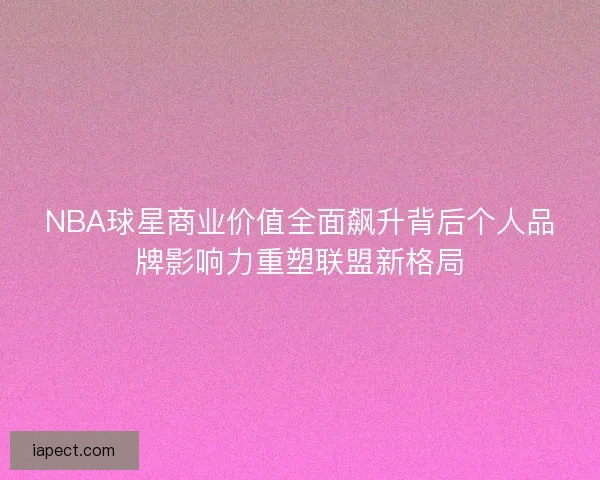 NBA球星商业价值全面飙升背后个人品牌影响力重塑联盟新格局