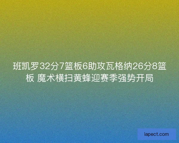 班凯罗32分7篮板6助攻瓦格纳26分8篮板 魔术横扫黄蜂迎赛季强势开局