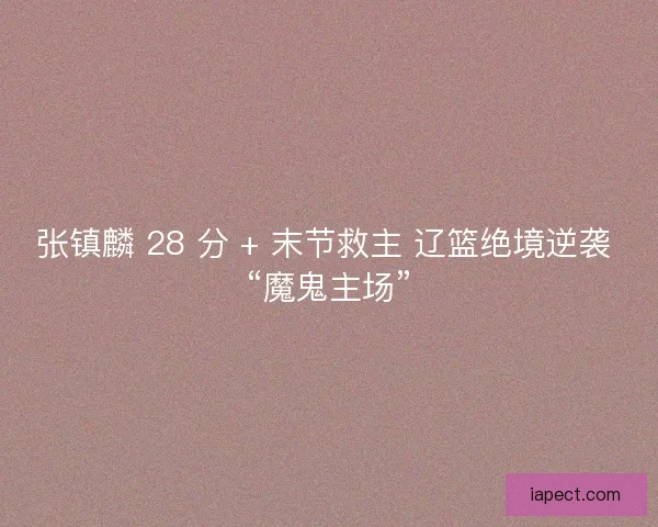 张镇麟 28 分 + 末节救主 辽篮绝境逆袭 “魔鬼主场”